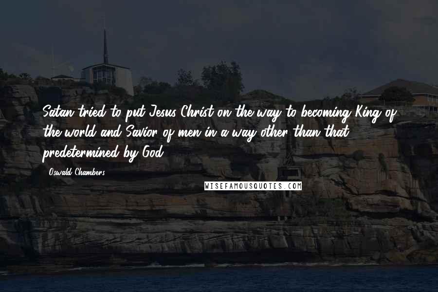 Oswald Chambers Quotes: Satan tried to put Jesus Christ on the way to becoming King of the world and Savior of men in a way other than that predetermined by God.