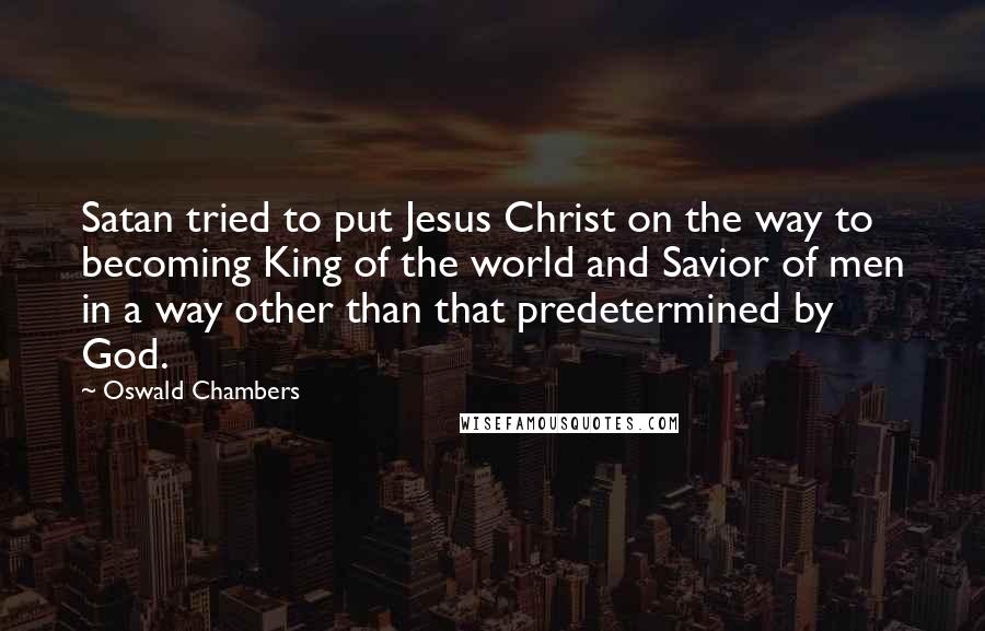 Oswald Chambers Quotes: Satan tried to put Jesus Christ on the way to becoming King of the world and Savior of men in a way other than that predetermined by God.