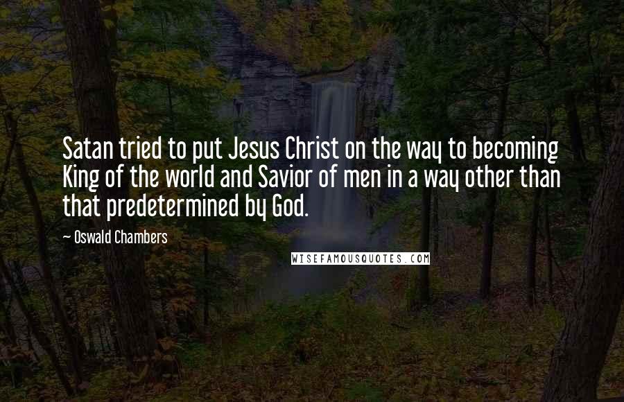 Oswald Chambers Quotes: Satan tried to put Jesus Christ on the way to becoming King of the world and Savior of men in a way other than that predetermined by God.