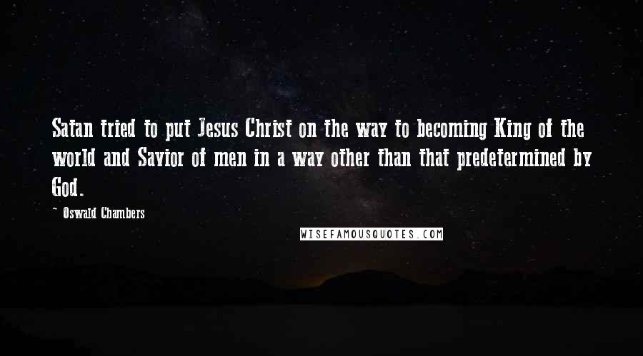 Oswald Chambers Quotes: Satan tried to put Jesus Christ on the way to becoming King of the world and Savior of men in a way other than that predetermined by God.