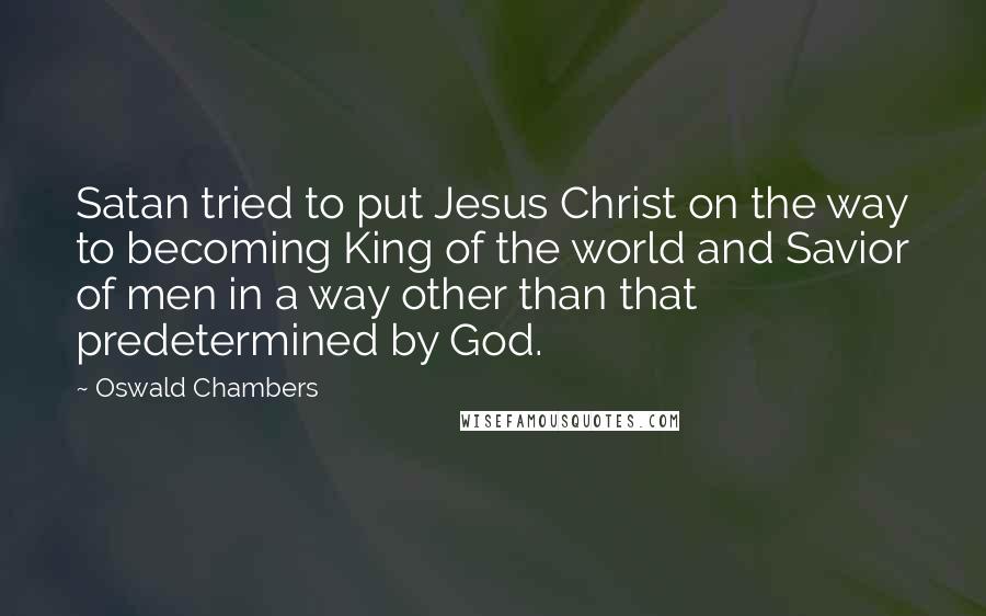 Oswald Chambers Quotes: Satan tried to put Jesus Christ on the way to becoming King of the world and Savior of men in a way other than that predetermined by God.