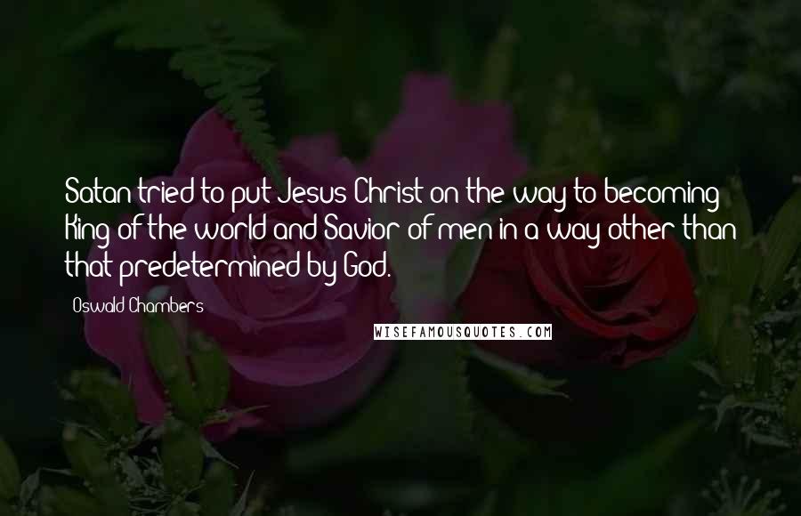 Oswald Chambers Quotes: Satan tried to put Jesus Christ on the way to becoming King of the world and Savior of men in a way other than that predetermined by God.