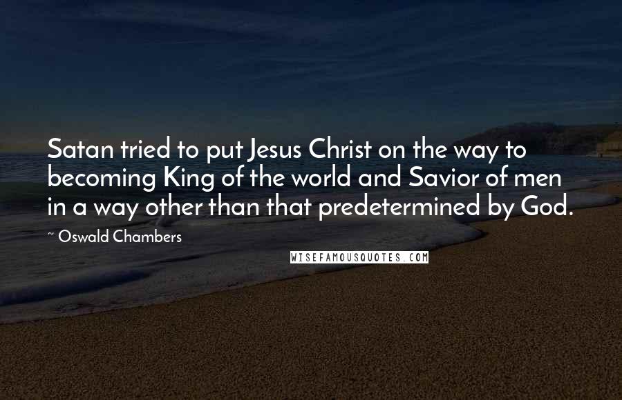 Oswald Chambers Quotes: Satan tried to put Jesus Christ on the way to becoming King of the world and Savior of men in a way other than that predetermined by God.