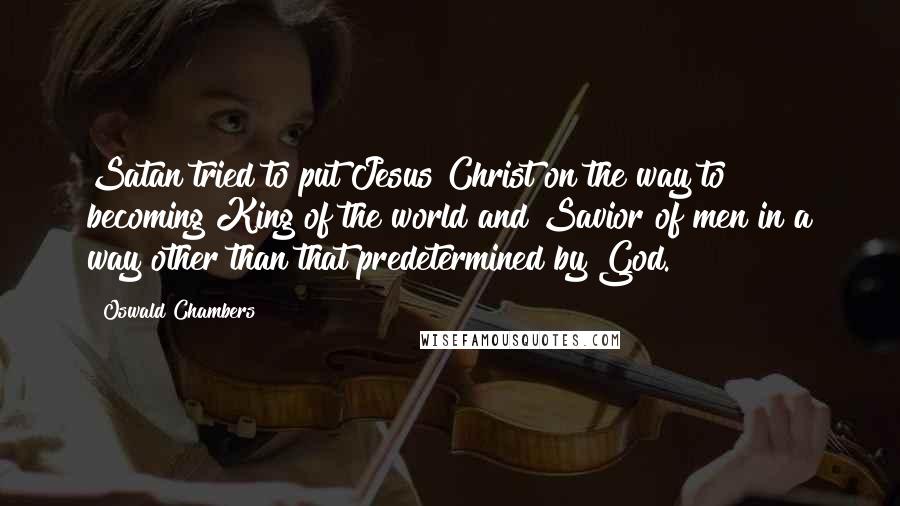Oswald Chambers Quotes: Satan tried to put Jesus Christ on the way to becoming King of the world and Savior of men in a way other than that predetermined by God.