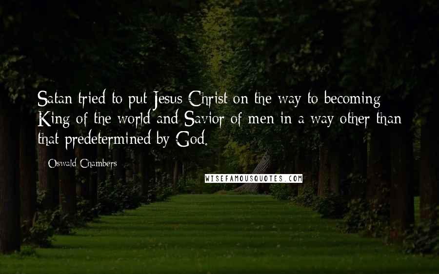 Oswald Chambers Quotes: Satan tried to put Jesus Christ on the way to becoming King of the world and Savior of men in a way other than that predetermined by God.