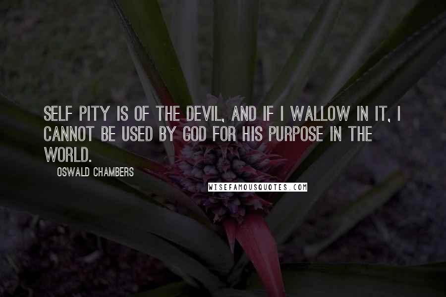 Oswald Chambers Quotes: Self pity is of the devil, and if I wallow in it, I cannot be used by God for his purpose in the world.