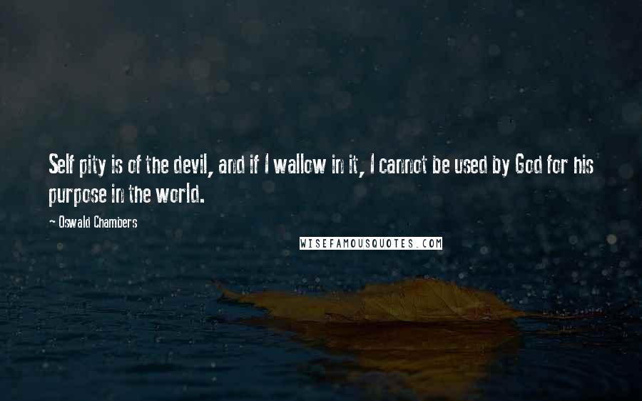 Oswald Chambers Quotes: Self pity is of the devil, and if I wallow in it, I cannot be used by God for his purpose in the world.