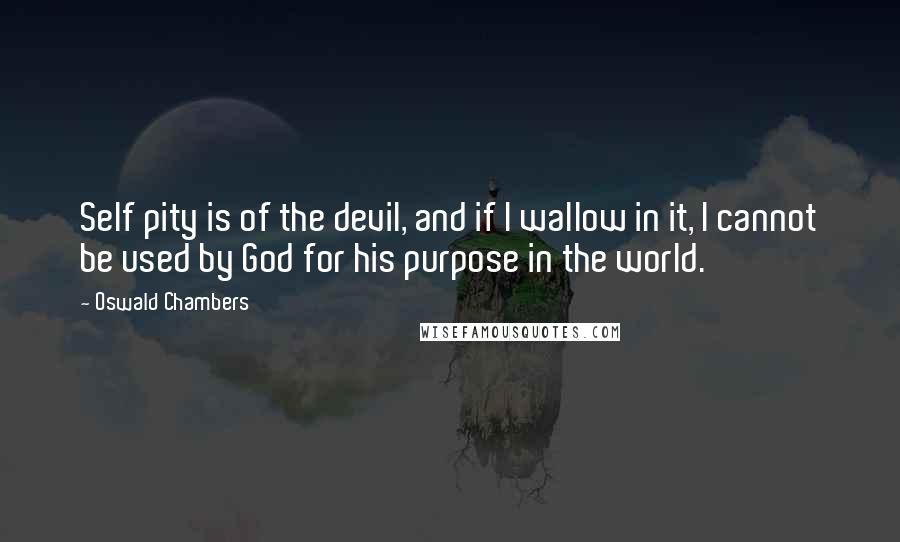 Oswald Chambers Quotes: Self pity is of the devil, and if I wallow in it, I cannot be used by God for his purpose in the world.