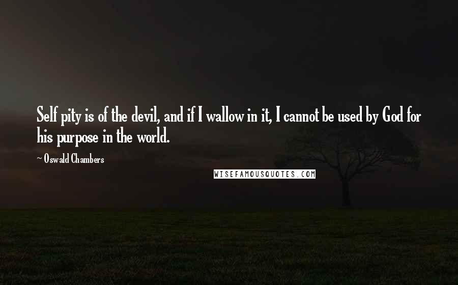 Oswald Chambers Quotes: Self pity is of the devil, and if I wallow in it, I cannot be used by God for his purpose in the world.