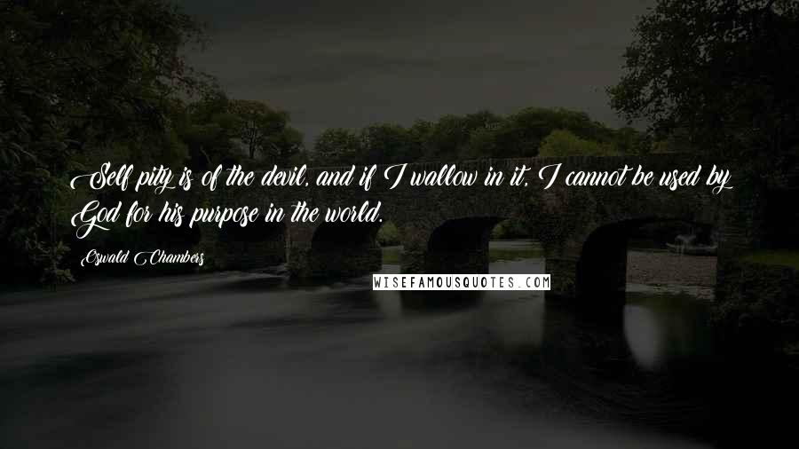 Oswald Chambers Quotes: Self pity is of the devil, and if I wallow in it, I cannot be used by God for his purpose in the world.