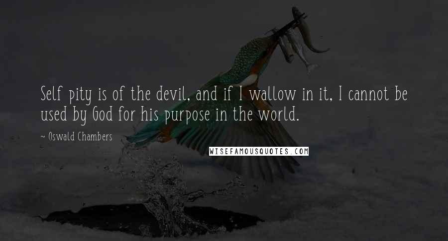 Oswald Chambers Quotes: Self pity is of the devil, and if I wallow in it, I cannot be used by God for his purpose in the world.