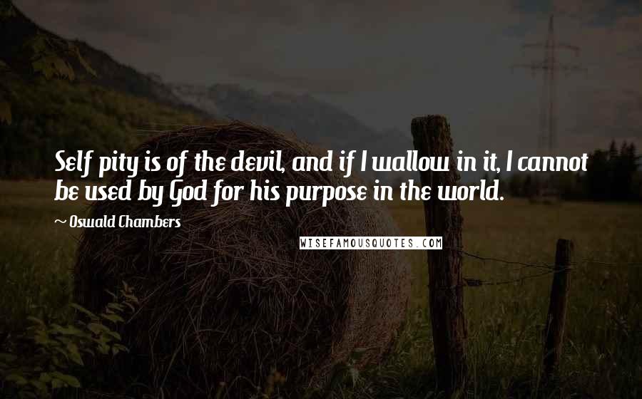 Oswald Chambers Quotes: Self pity is of the devil, and if I wallow in it, I cannot be used by God for his purpose in the world.