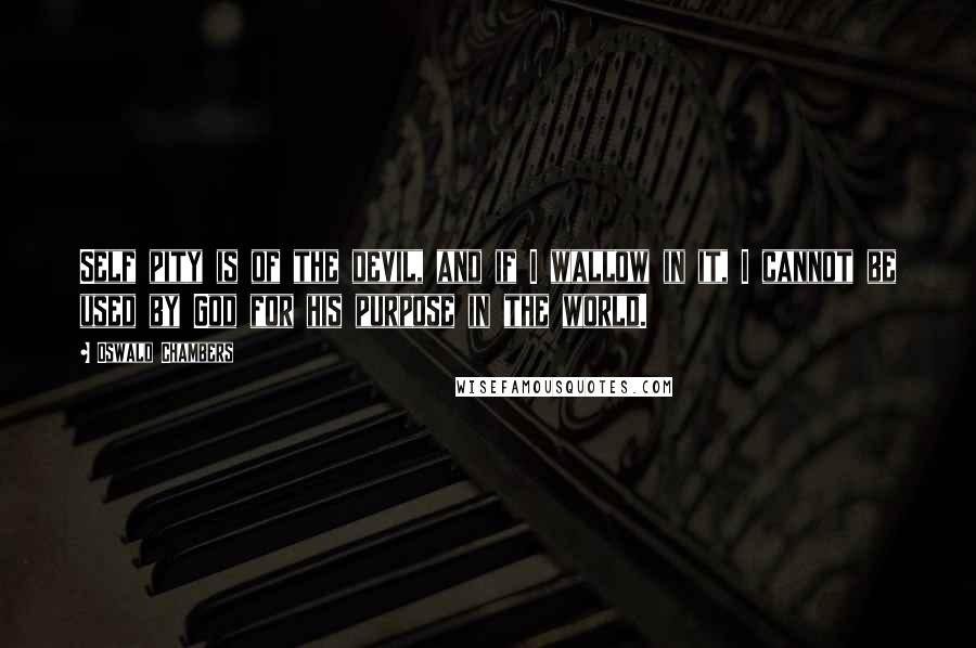 Oswald Chambers Quotes: Self pity is of the devil, and if I wallow in it, I cannot be used by God for his purpose in the world.