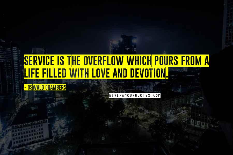 Oswald Chambers Quotes: Service is the overflow which pours from a life filled with love and devotion.