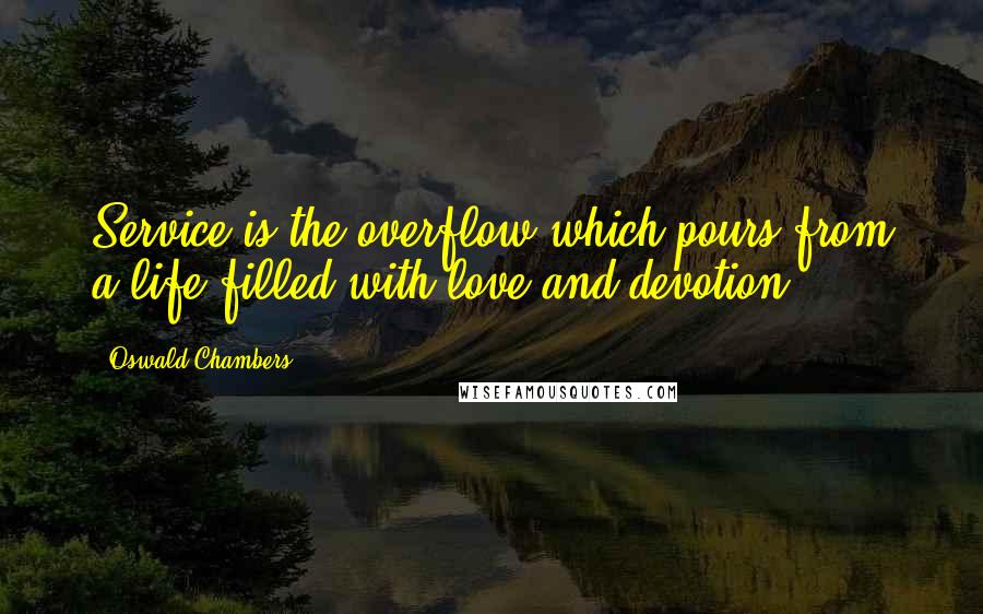 Oswald Chambers Quotes: Service is the overflow which pours from a life filled with love and devotion.