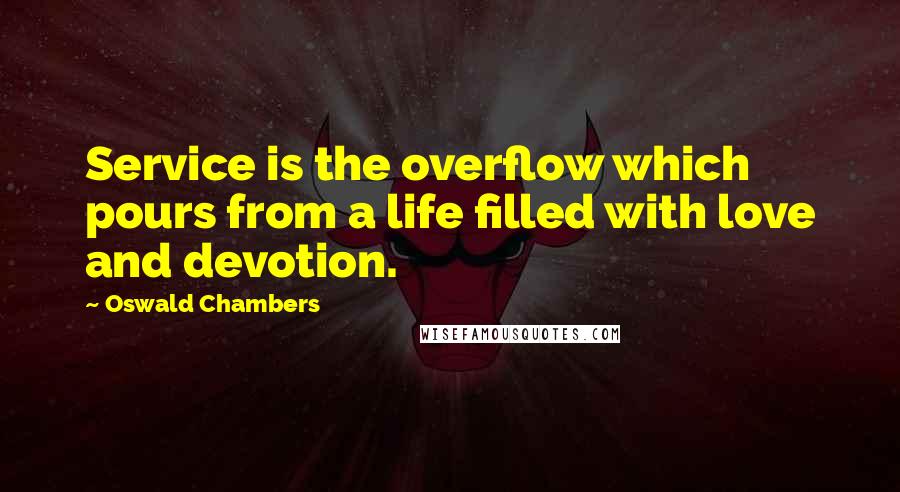 Oswald Chambers Quotes: Service is the overflow which pours from a life filled with love and devotion.