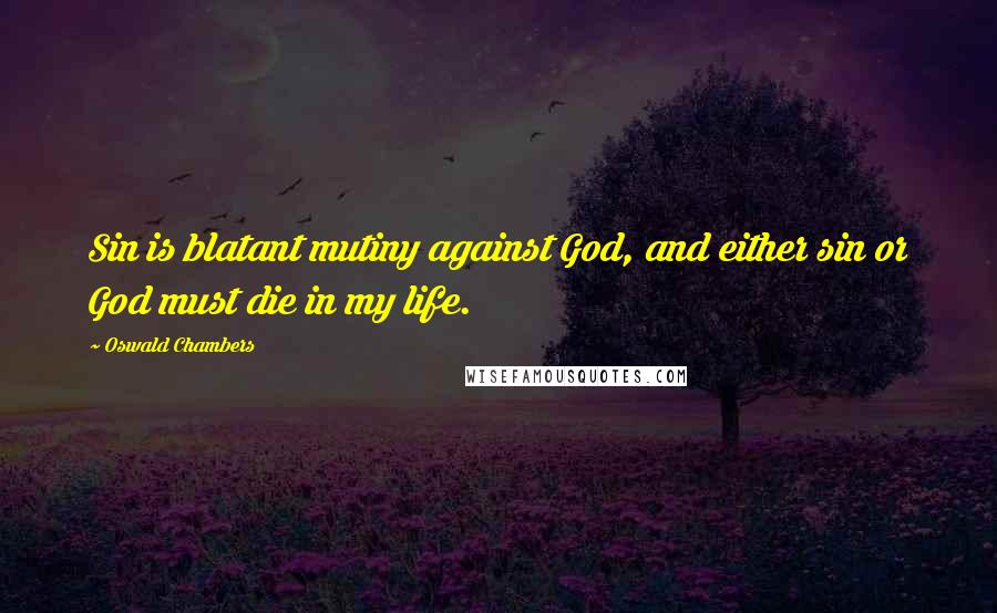 Oswald Chambers Quotes: Sin is blatant mutiny against God, and either sin or God must die in my life.