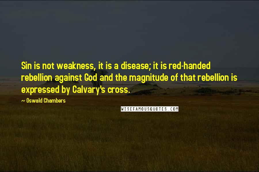 Oswald Chambers Quotes: Sin is not weakness, it is a disease; it is red-handed rebellion against God and the magnitude of that rebellion is expressed by Calvary's cross.