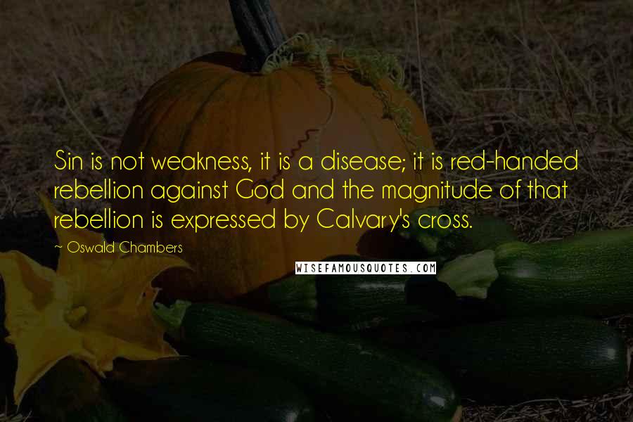 Oswald Chambers Quotes: Sin is not weakness, it is a disease; it is red-handed rebellion against God and the magnitude of that rebellion is expressed by Calvary's cross.