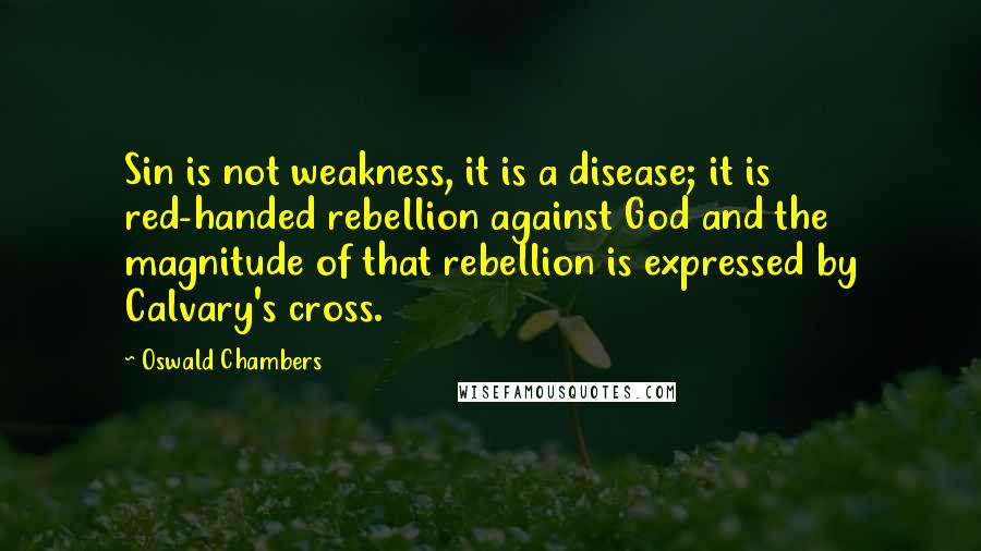 Oswald Chambers Quotes: Sin is not weakness, it is a disease; it is red-handed rebellion against God and the magnitude of that rebellion is expressed by Calvary's cross.