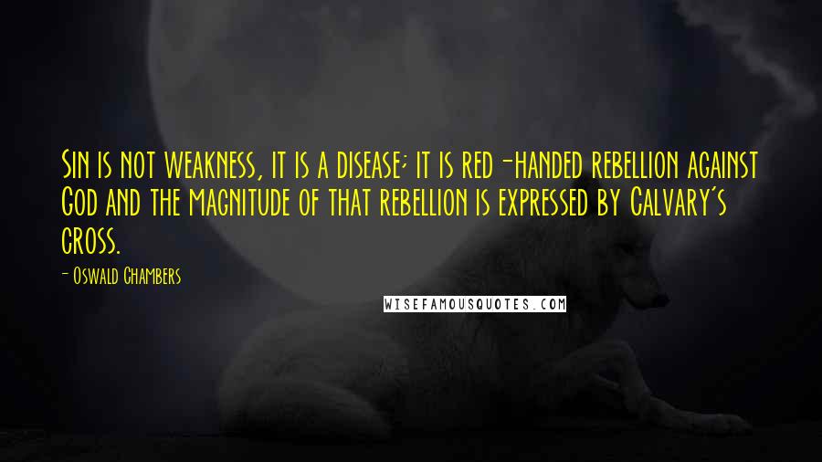 Oswald Chambers Quotes: Sin is not weakness, it is a disease; it is red-handed rebellion against God and the magnitude of that rebellion is expressed by Calvary's cross.