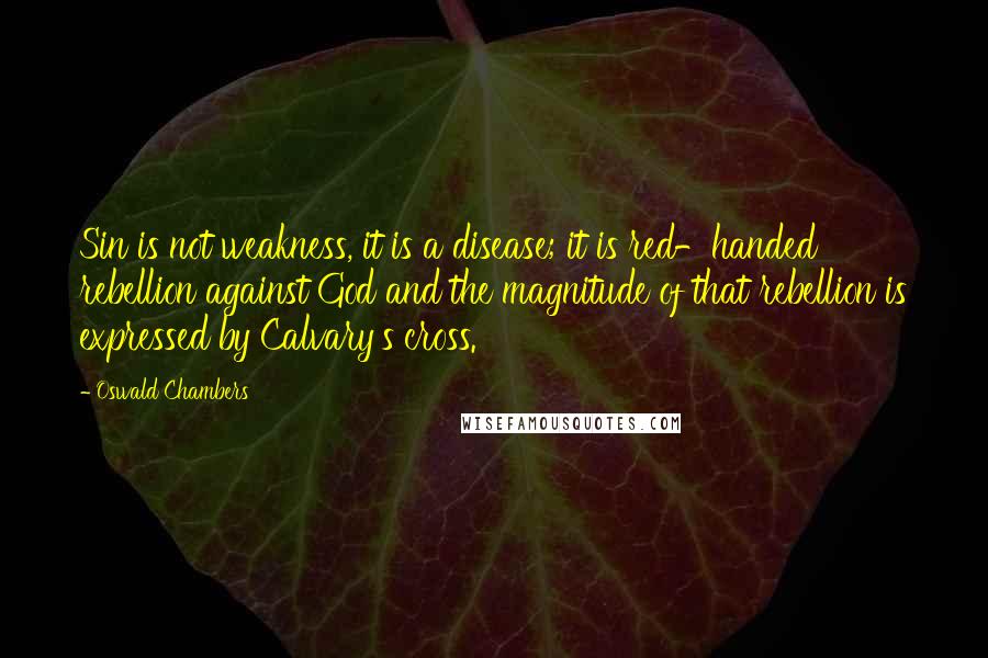 Oswald Chambers Quotes: Sin is not weakness, it is a disease; it is red-handed rebellion against God and the magnitude of that rebellion is expressed by Calvary's cross.