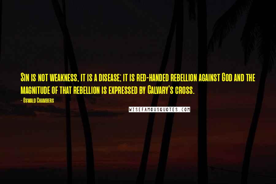 Oswald Chambers Quotes: Sin is not weakness, it is a disease; it is red-handed rebellion against God and the magnitude of that rebellion is expressed by Calvary's cross.