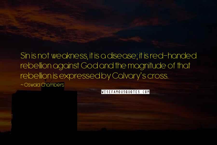 Oswald Chambers Quotes: Sin is not weakness, it is a disease; it is red-handed rebellion against God and the magnitude of that rebellion is expressed by Calvary's cross.