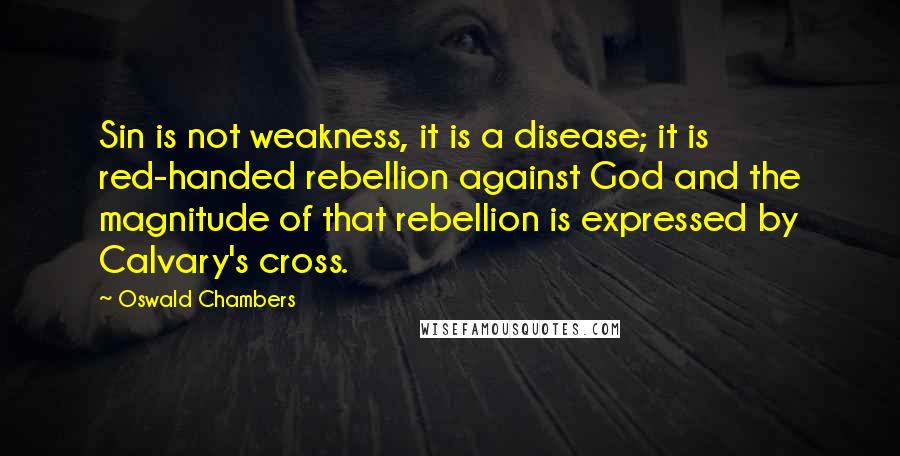 Oswald Chambers Quotes: Sin is not weakness, it is a disease; it is red-handed rebellion against God and the magnitude of that rebellion is expressed by Calvary's cross.