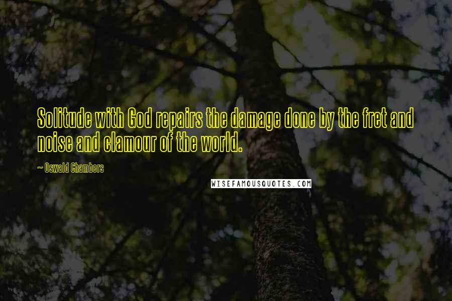 Oswald Chambers Quotes: Solitude with God repairs the damage done by the fret and noise and clamour of the world.