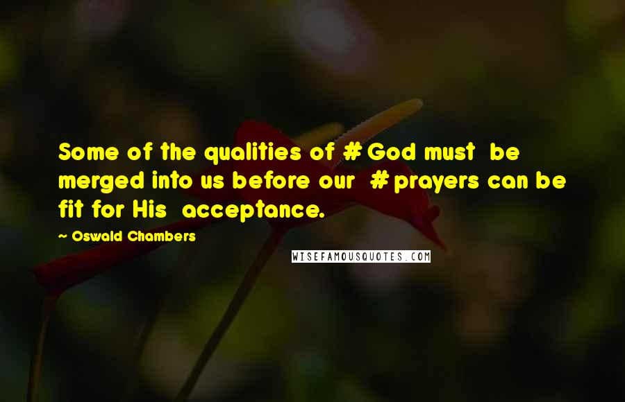 Oswald Chambers Quotes: Some of the qualities of # God must be merged into us before our # prayers can be fit for His acceptance.