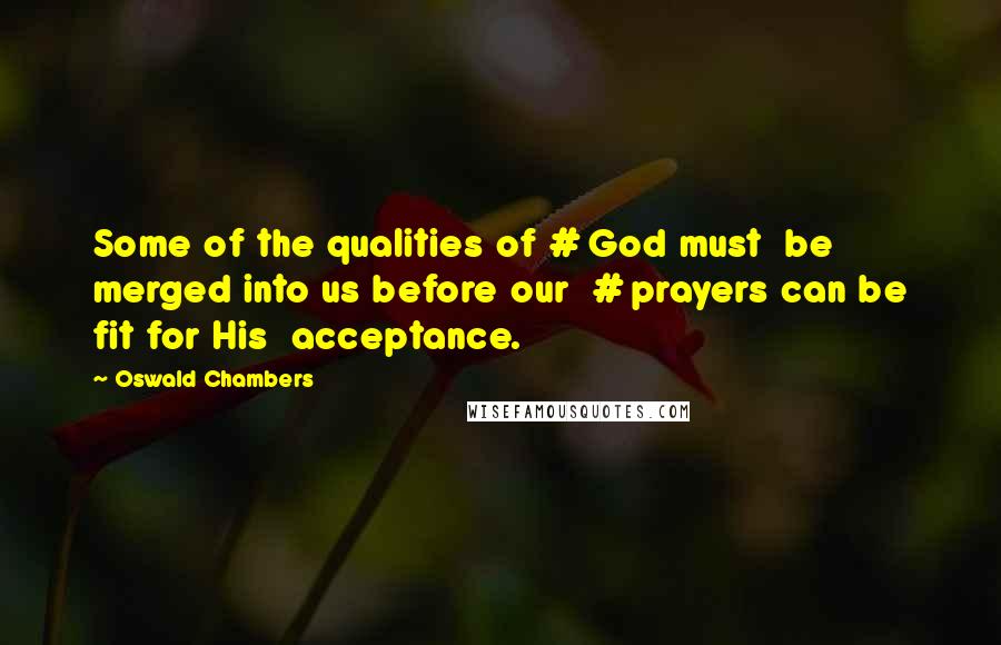 Oswald Chambers Quotes: Some of the qualities of # God must  be merged into us before our  # prayers can be fit for His  acceptance.