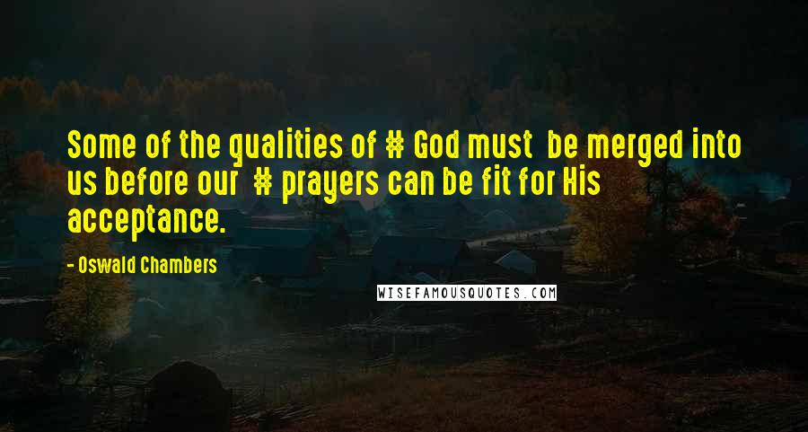 Oswald Chambers Quotes: Some of the qualities of # God must  be merged into us before our  # prayers can be fit for His  acceptance.