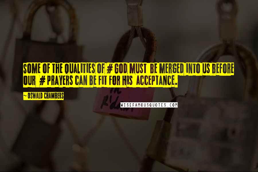 Oswald Chambers Quotes: Some of the qualities of # God must  be merged into us before our  # prayers can be fit for His  acceptance.