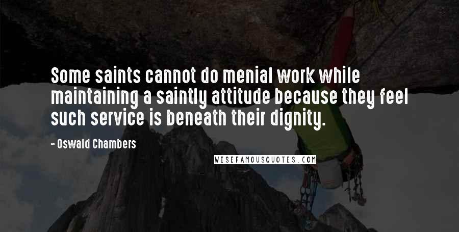 Oswald Chambers Quotes: Some saints cannot do menial work while maintaining a saintly attitude because they feel such service is beneath their dignity.