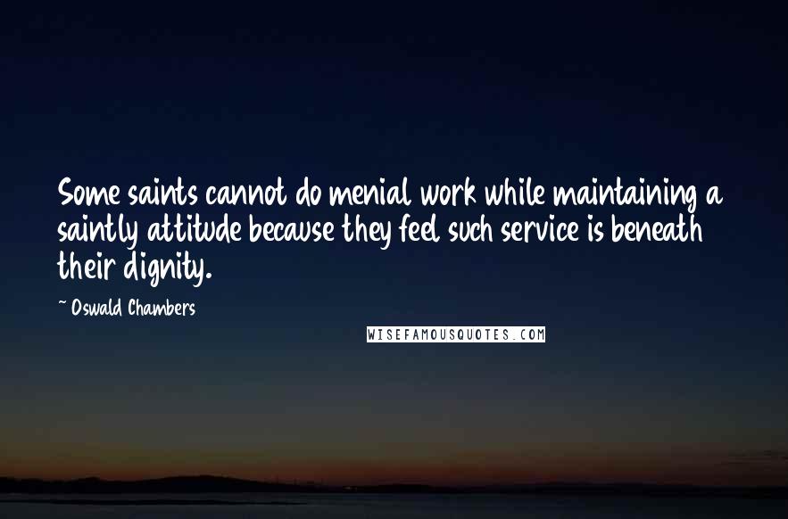 Oswald Chambers Quotes: Some saints cannot do menial work while maintaining a saintly attitude because they feel such service is beneath their dignity.