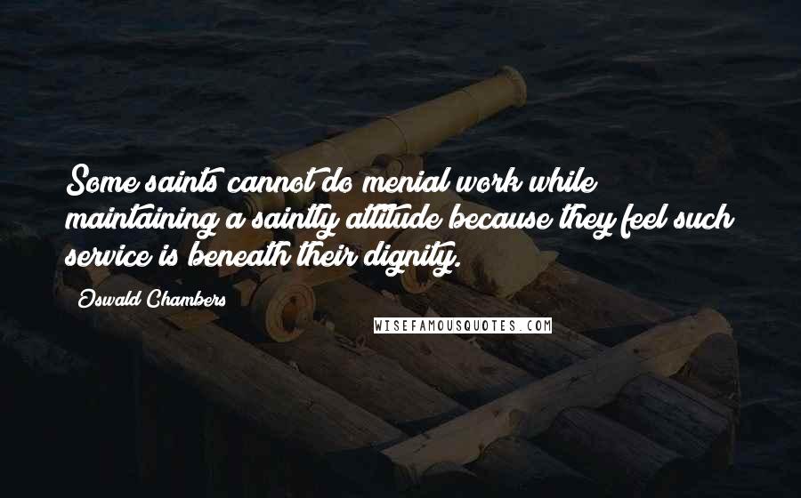 Oswald Chambers Quotes: Some saints cannot do menial work while maintaining a saintly attitude because they feel such service is beneath their dignity.