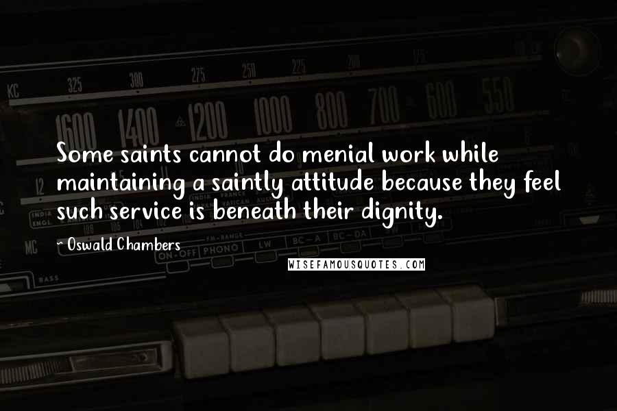 Oswald Chambers Quotes: Some saints cannot do menial work while maintaining a saintly attitude because they feel such service is beneath their dignity.