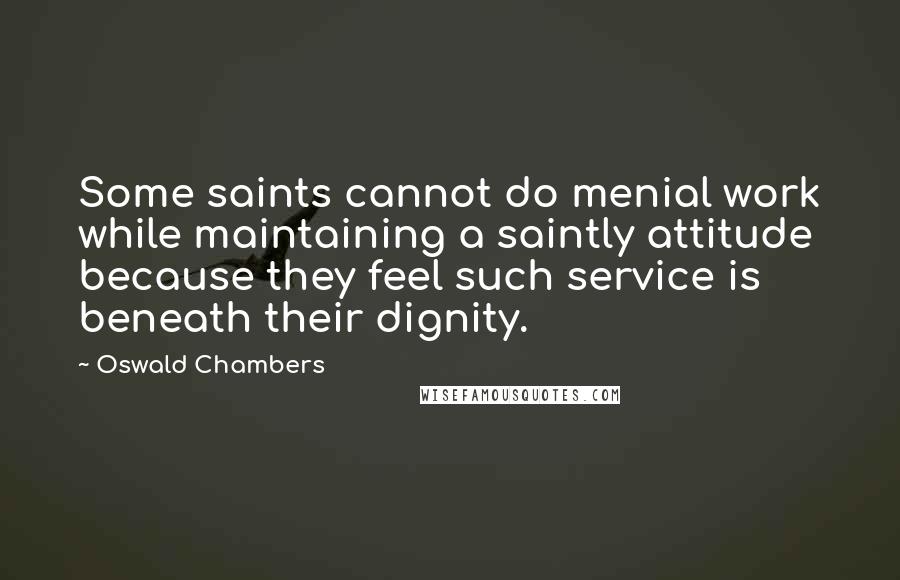 Oswald Chambers Quotes: Some saints cannot do menial work while maintaining a saintly attitude because they feel such service is beneath their dignity.