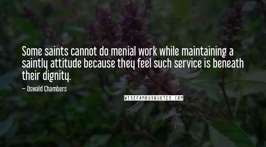 Oswald Chambers Quotes: Some saints cannot do menial work while maintaining a saintly attitude because they feel such service is beneath their dignity.