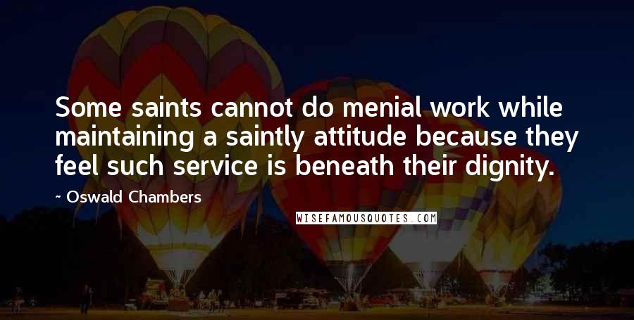 Oswald Chambers Quotes: Some saints cannot do menial work while maintaining a saintly attitude because they feel such service is beneath their dignity.