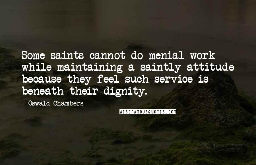 Oswald Chambers Quotes: Some saints cannot do menial work while maintaining a saintly attitude because they feel such service is beneath their dignity.