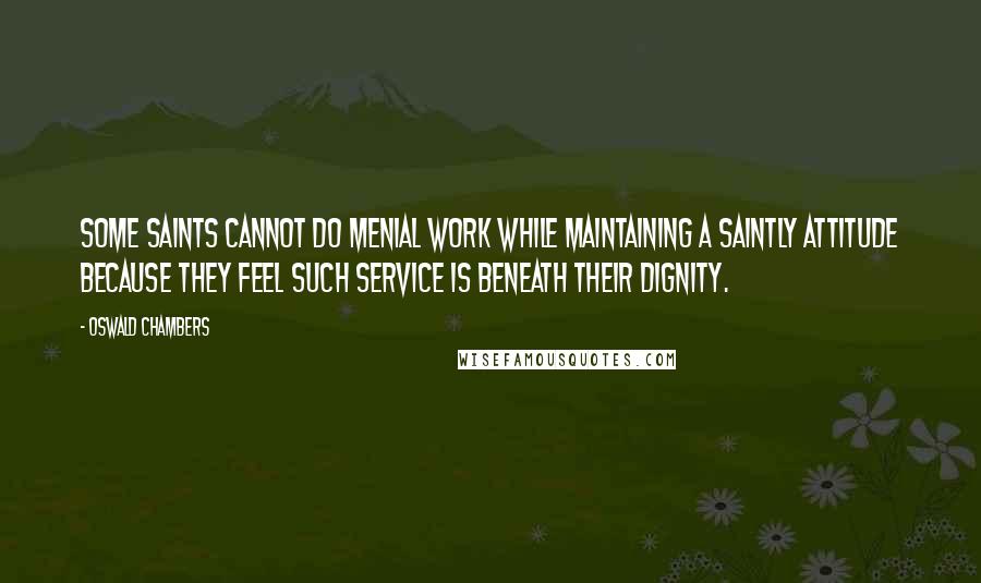 Oswald Chambers Quotes: Some saints cannot do menial work while maintaining a saintly attitude because they feel such service is beneath their dignity.