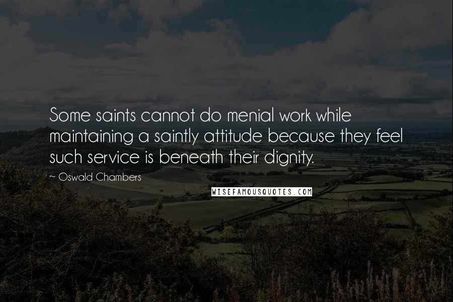 Oswald Chambers Quotes: Some saints cannot do menial work while maintaining a saintly attitude because they feel such service is beneath their dignity.