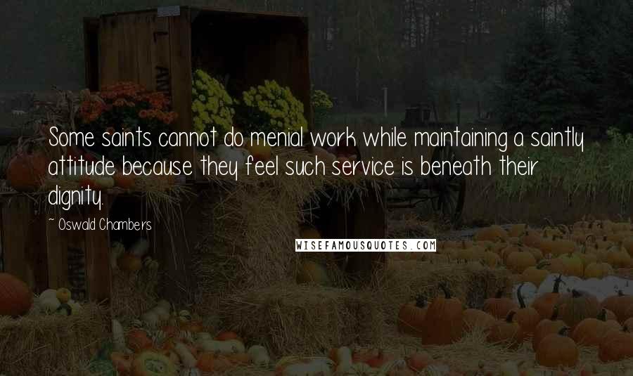 Oswald Chambers Quotes: Some saints cannot do menial work while maintaining a saintly attitude because they feel such service is beneath their dignity.