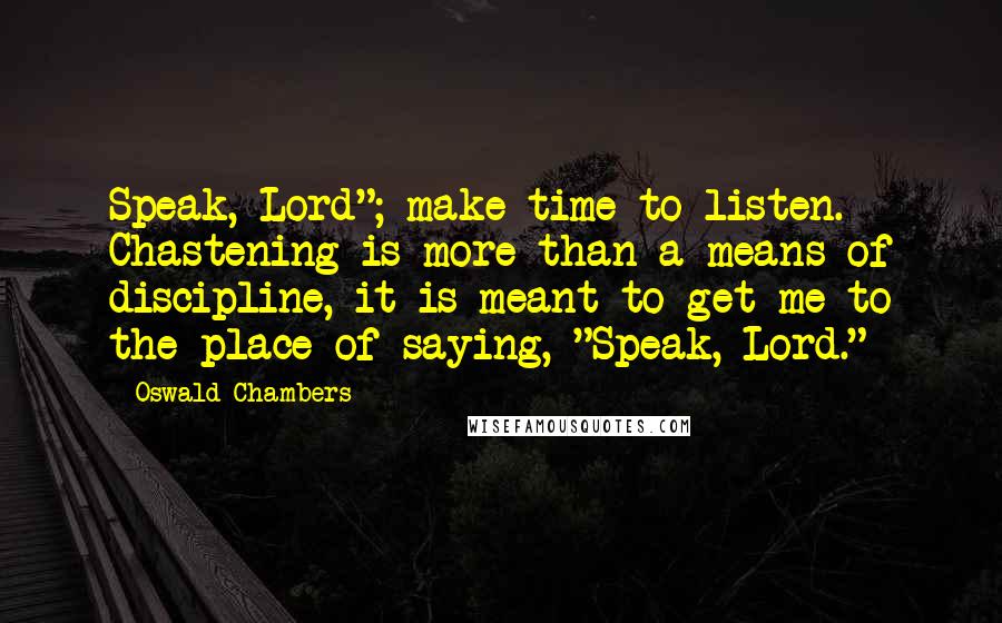 Oswald Chambers Quotes: Speak, Lord"; make time to listen. Chastening is more than a means of discipline, it is meant to get me to the place of saying, "Speak, Lord."