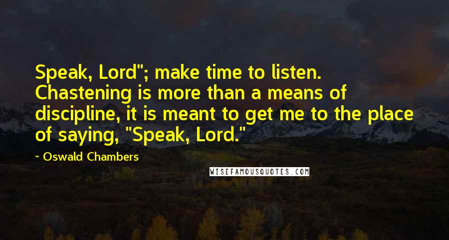 Oswald Chambers Quotes: Speak, Lord"; make time to listen. Chastening is more than a means of discipline, it is meant to get me to the place of saying, "Speak, Lord."