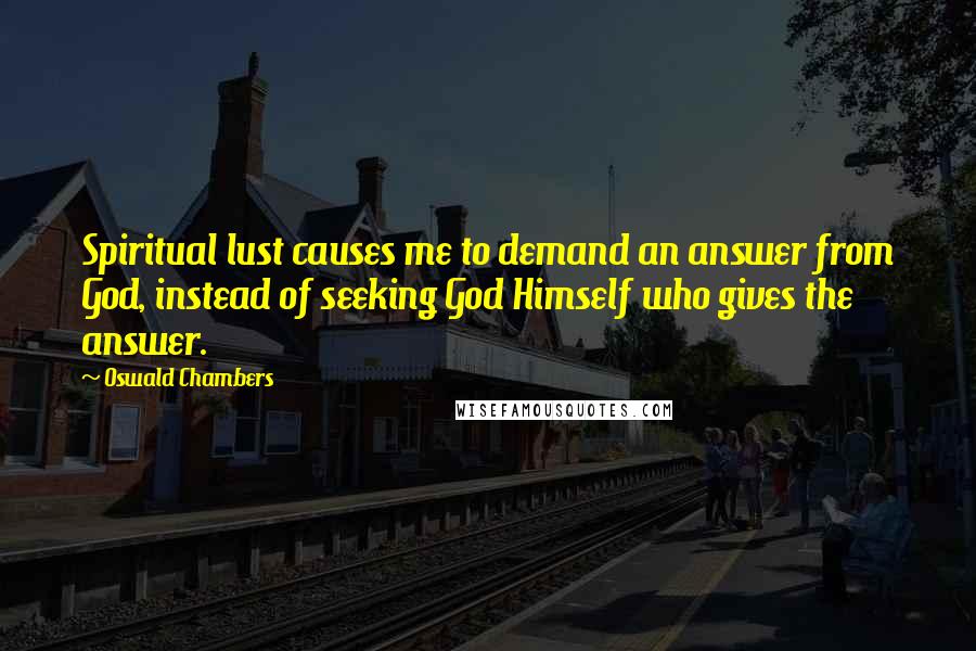 Oswald Chambers Quotes: Spiritual lust causes me to demand an answer from God, instead of seeking God Himself who gives the answer.