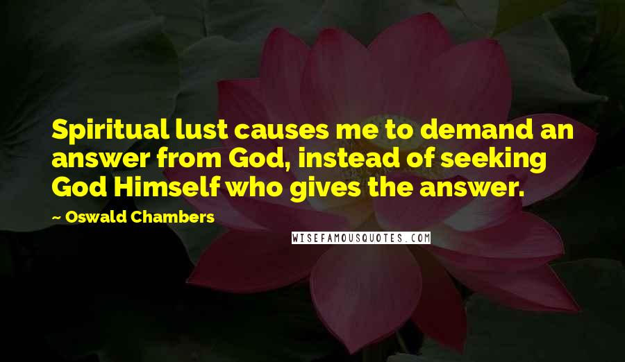 Oswald Chambers Quotes: Spiritual lust causes me to demand an answer from God, instead of seeking God Himself who gives the answer.