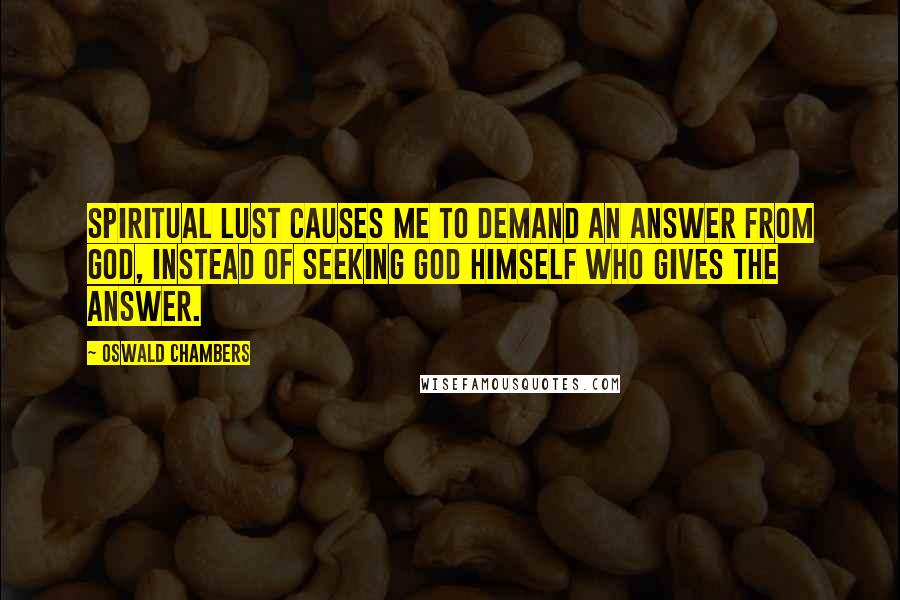 Oswald Chambers Quotes: Spiritual lust causes me to demand an answer from God, instead of seeking God Himself who gives the answer.